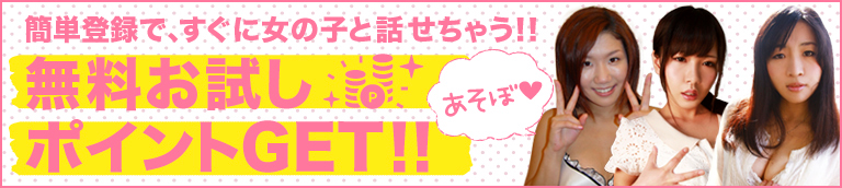 簡単登録で、すぐに女の子と話せちゃう!!無料お試しポイントGET!!